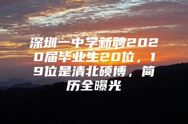 深圳一中学新聘2020届毕业生20位，19位是清北硕博，简历全曝光