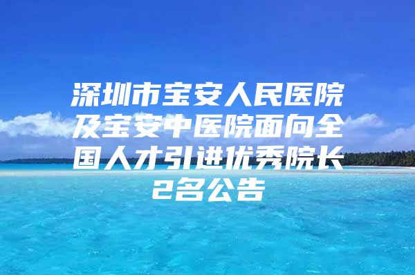 深圳市宝安人民医院及宝安中医院面向全国人才引进优秀院长2名公告