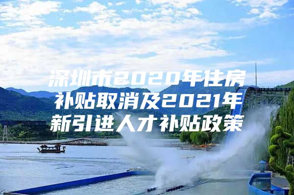 深圳市2020年住房补贴取消及2021年新引进人才补贴政策