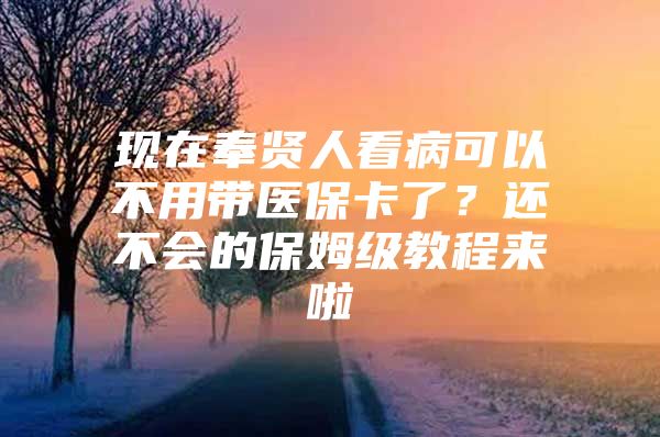 现在奉贤人看病可以不用带医保卡了？还不会的保姆级教程来啦