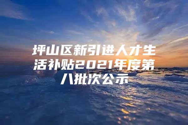 坪山区新引进人才生活补贴2021年度第八批次公示