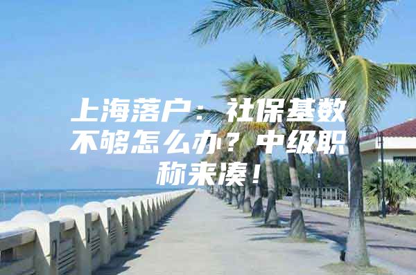 上海落户：社保基数不够怎么办？中级职称来凑！