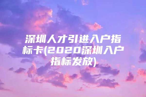 深圳人才引进入户指标卡(2020深圳入户指标发放)