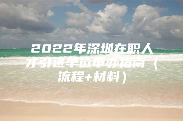 2022年深圳在职人才引进单位申办指南（流程+材料）