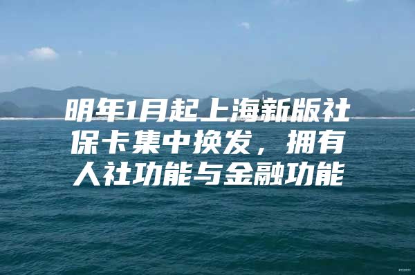 明年1月起上海新版社保卡集中换发，拥有人社功能与金融功能