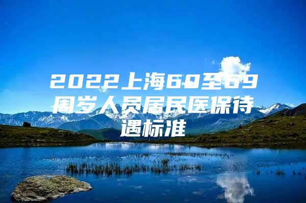 2022上海60至69周岁人员居民医保待遇标准