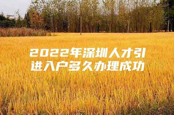 2022年深圳人才引进入户多久办理成功