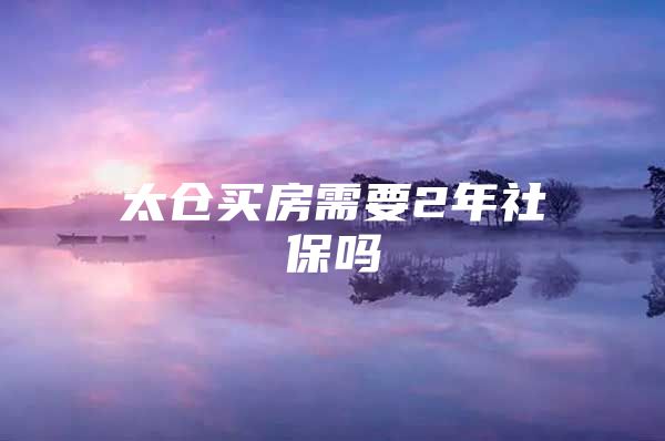 太仓买房需要2年社保吗