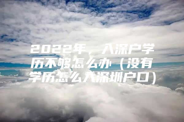 2022年，入深户学历不够怎么办（没有学历怎么入深圳户口）