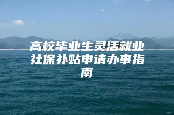 高校毕业生灵活就业社保补贴申请办事指南