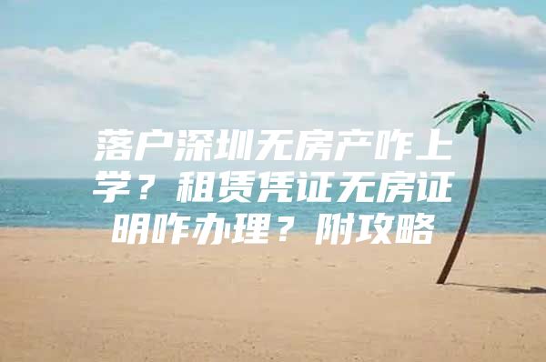 落户深圳无房产咋上学？租赁凭证无房证明咋办理？附攻略