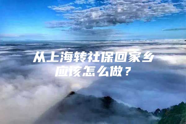 从上海转社保回家乡应该怎么做？