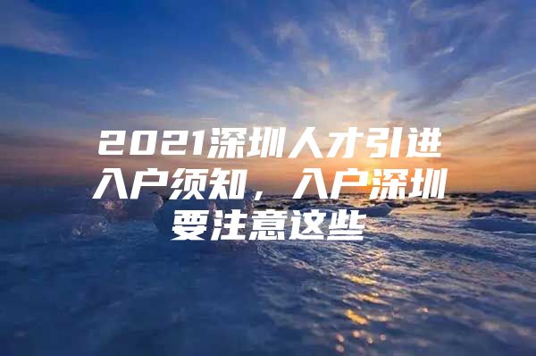 2021深圳人才引进入户须知，入户深圳要注意这些