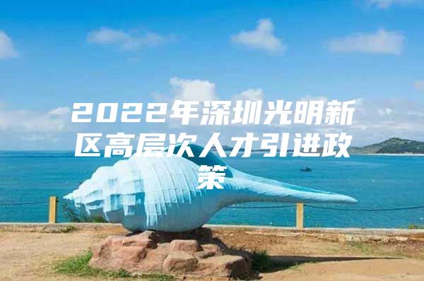 2022年深圳光明新区高层次人才引进政策