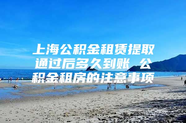 上海公积金租赁提取通过后多久到账 公积金租房的注意事项