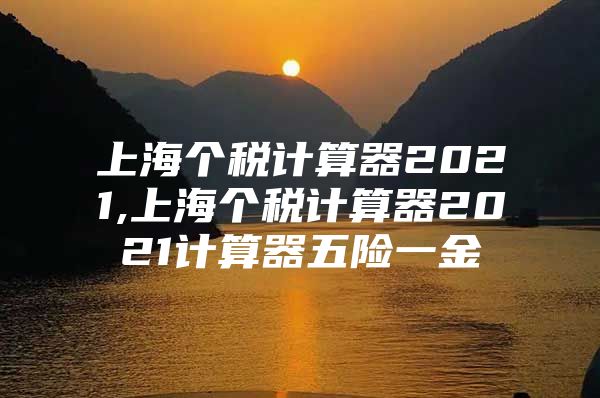 上海个税计算器2021,上海个税计算器2021计算器五险一金