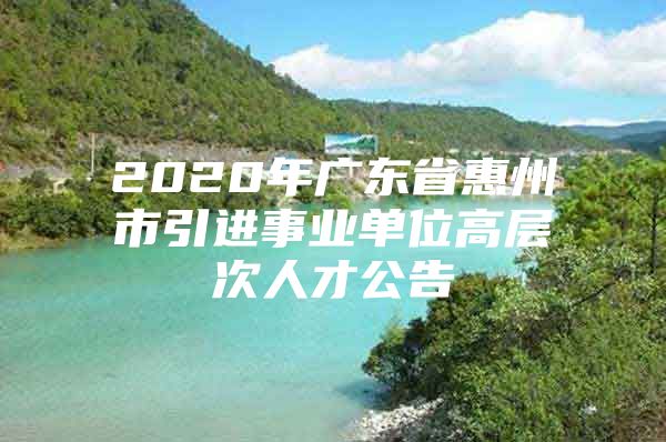 2020年广东省惠州市引进事业单位高层次人才公告