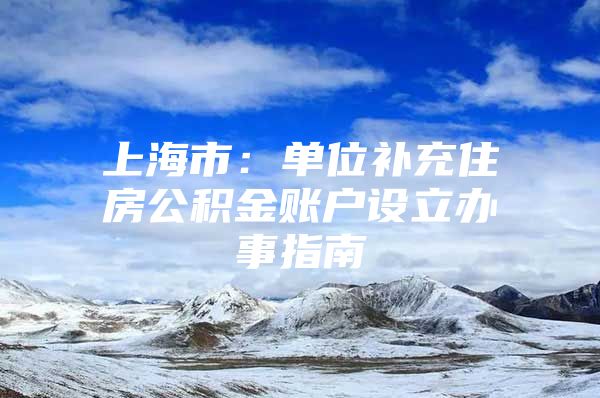 上海市：单位补充住房公积金账户设立办事指南