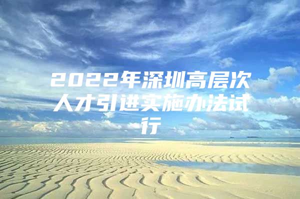 2022年深圳高层次人才引进实施办法试行