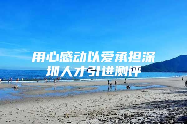 用心感动以爱承担深圳人才引进测评