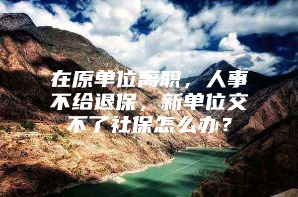 在原单位离职，人事不给退保，新单位交不了社保怎么办？