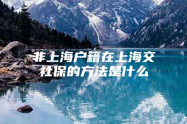 非上海户籍在上海交社保的方法是什么