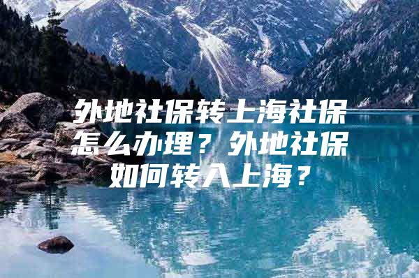 外地社保转上海社保怎么办理？外地社保如何转入上海？