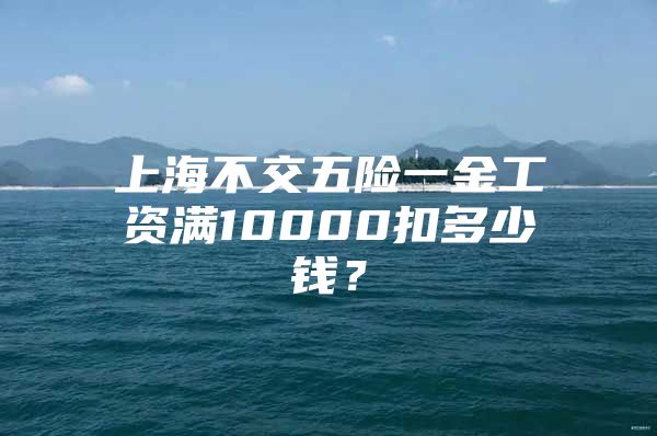 上海不交五险一金工资满10000扣多少钱？