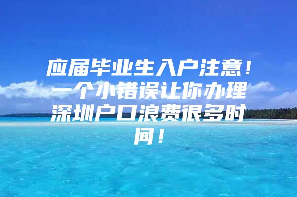 应届毕业生入户注意！一个小错误让你办理深圳户口浪费很多时间！