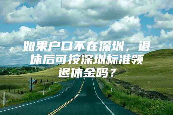 如果户口不在深圳，退休后可按深圳标准领退休金吗？