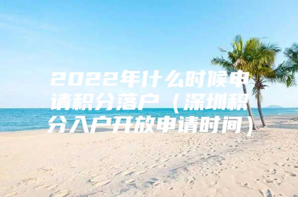 2022年什么时候申请积分落户（深圳积分入户开放申请时间）