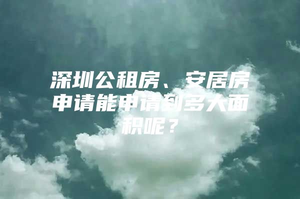 深圳公租房、安居房申请能申请到多大面积呢？