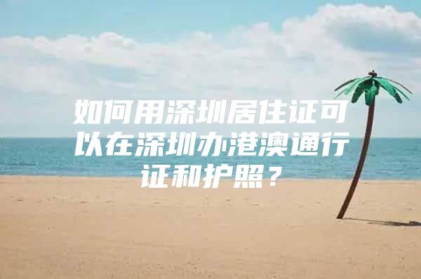 如何用深圳居住证可以在深圳办港澳通行证和护照？