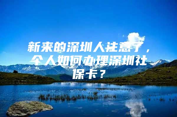 新来的深圳人注意了，个人如何办理深圳社保卡？