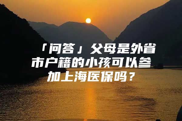 「问答」父母是外省市户籍的小孩可以参加上海医保吗？