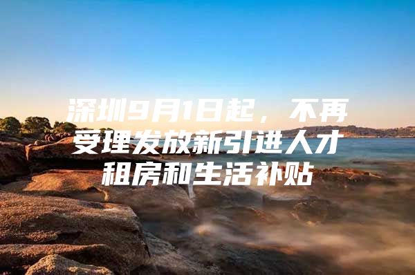 深圳9月1日起，不再受理发放新引进人才租房和生活补贴