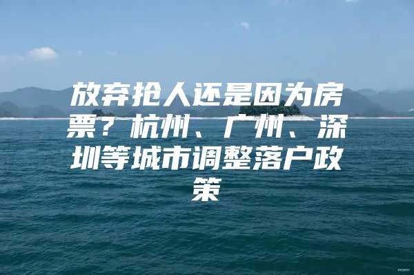 放弃抢人还是因为房票？杭州、广州、深圳等城市调整落户政策