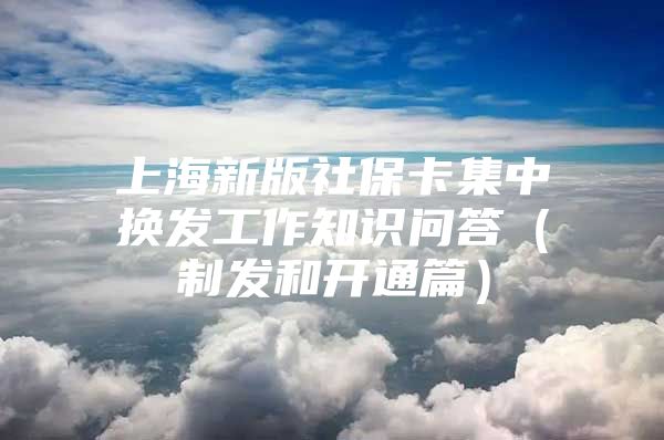 上海新版社保卡集中换发工作知识问答（制发和开通篇）