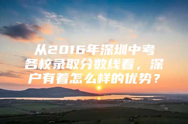 从2016年深圳中考各校录取分数线看，深户有着怎么样的优势？