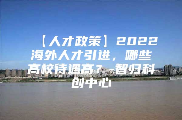 【人才政策】2022海外人才引进，哪些高校待遇高？-智归科创中心