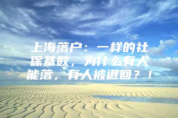 上海落户：一样的社保基数，为什么有人能落，有人被退回？！