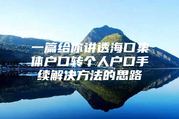 一篇给你讲透海口集体户口转个人户口手续解决方法的思路