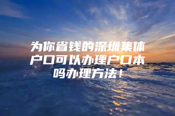 为你省钱的深圳集体户口可以办理户口本吗办理方法！