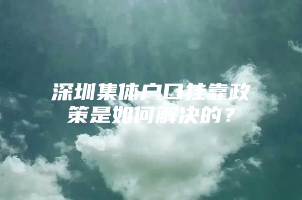 深圳集体户口挂靠政策是如何解决的？