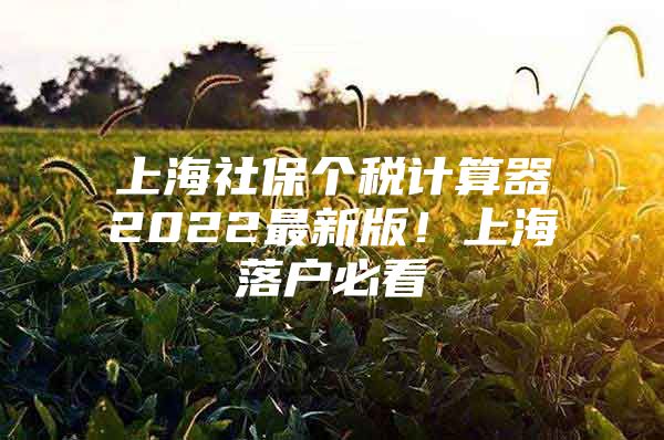 上海社保个税计算器2022最新版！上海落户必看