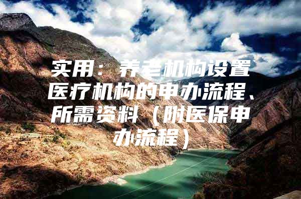 实用：养老机构设置医疗机构的申办流程、所需资料（附医保申办流程）