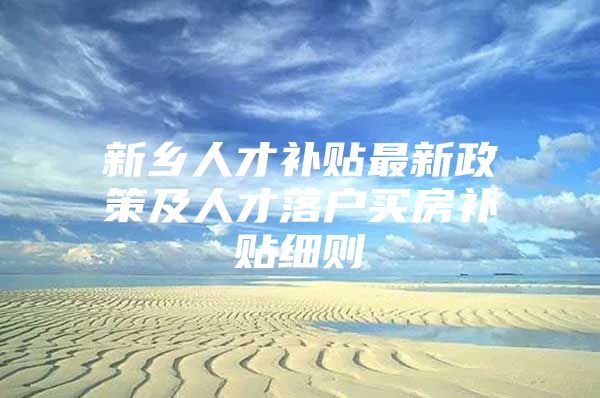 新乡人才补贴最新政策及人才落户买房补贴细则