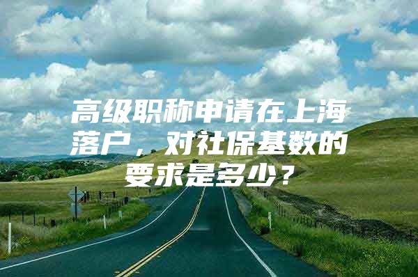 高级职称申请在上海落户，对社保基数的要求是多少？