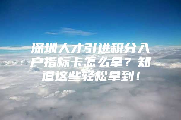 深圳人才引进积分入户指标卡怎么拿？知道这些轻松拿到！