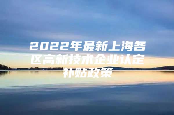 2022年最新上海各区高新技术企业认定补贴政策